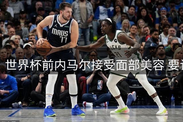 世界杯前内马尔接受面部美容 要让自己变得更年轻