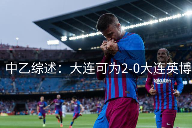 中乙综述：大连可为2-0大连英博B队，青岛红狮6-1北京理工