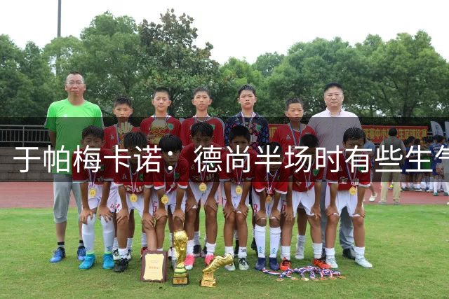 于帕梅卡诺：德尚半场时有些生气 感谢他并希望他未来一切顺利