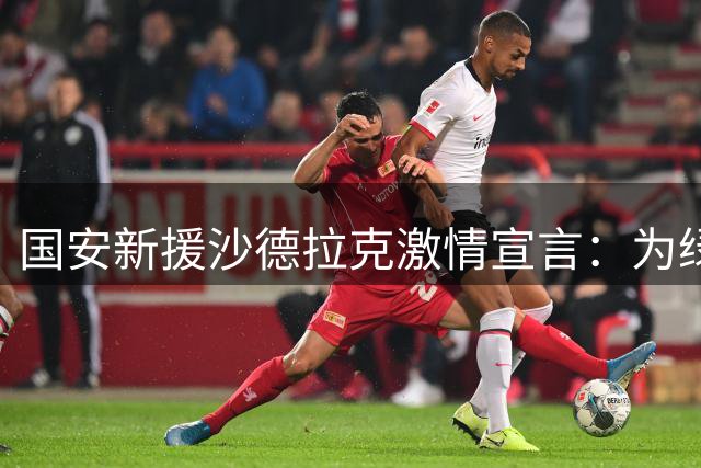 国安新援沙德拉克激情宣言：为绿色战袍燃烧全部能量