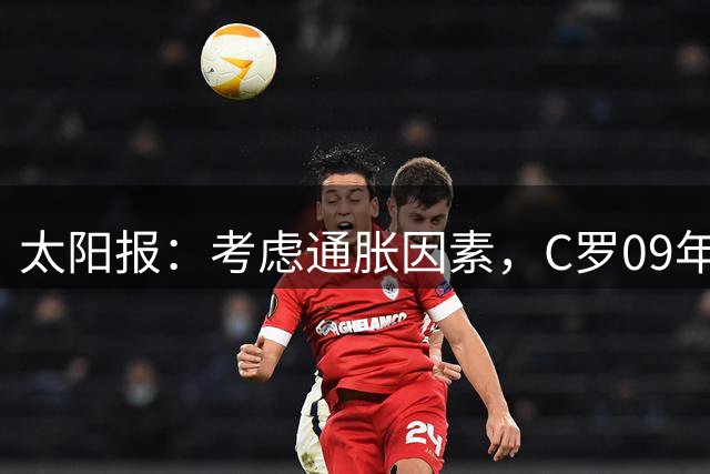 太阳报：考虑通胀因素，C罗09年转会皇马价值2.9亿镑英超最贵