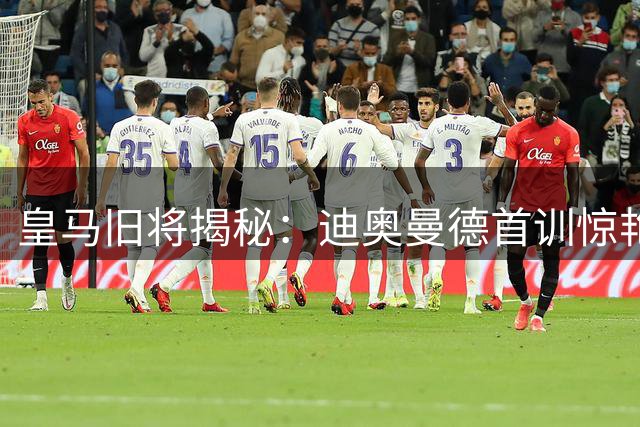 皇马旧将揭秘：迪奥曼德首训惊艳全队 亿元身价背后鲜为人知的成长故事