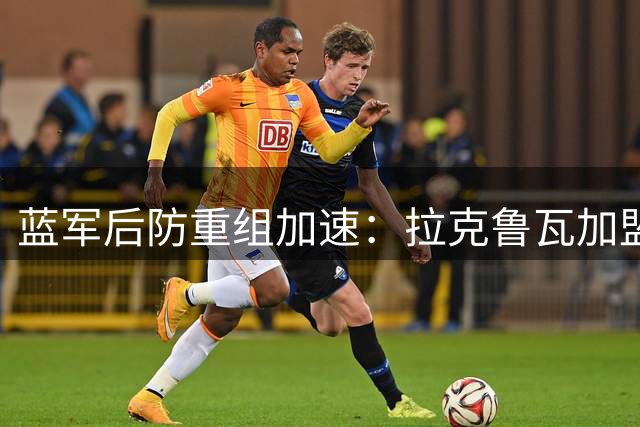 蓝军后防重组加速：拉克鲁瓦加盟在即 迪萨西去向成谜
