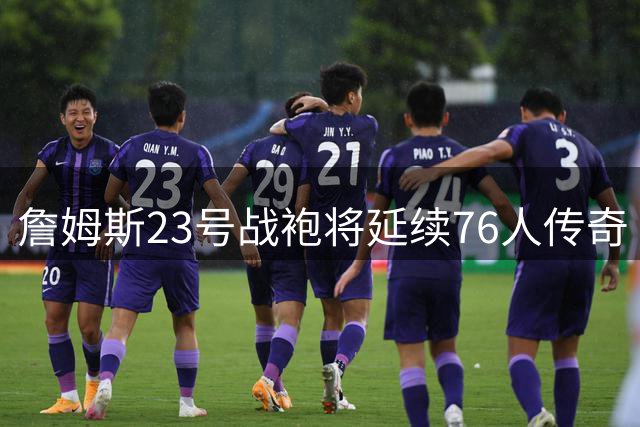 詹姆斯23号战袍将延续76人传奇 新赛季号码悬念揭晓