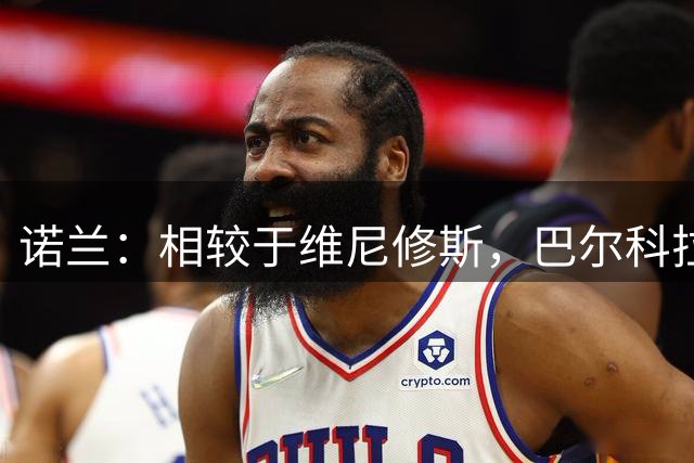诺兰：相较于维尼修斯，巴尔科拉和尼科-威廉斯更适合阿森纳