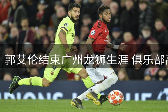 郭艾伦结束广州龙狮生涯 俱乐部高层发声寄语未来