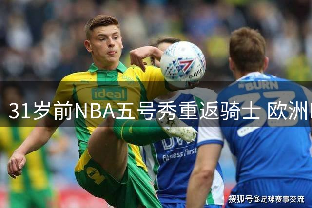 31岁前NBA五号秀重返骑士 欧洲MVP能否弥补侧翼空缺？