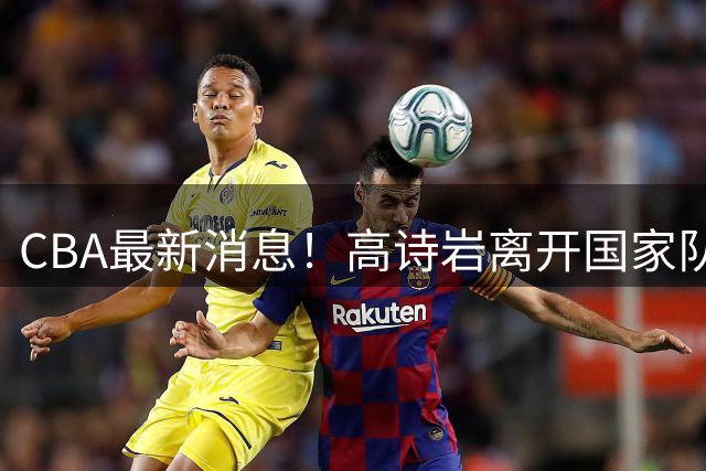 CBA最新消息！高诗岩离开国家队，杨鸣阴阳杜锋，俱乐部杯分组确定