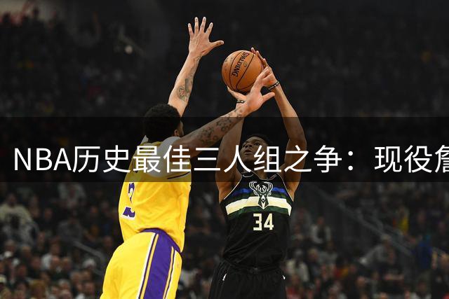 NBA历史最佳三人组之争：现役詹杜库能否超越传奇神魔鸟？